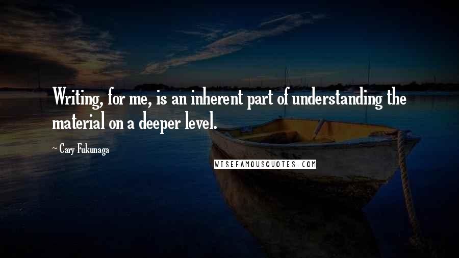 Cary Fukunaga Quotes: Writing, for me, is an inherent part of understanding the material on a deeper level.