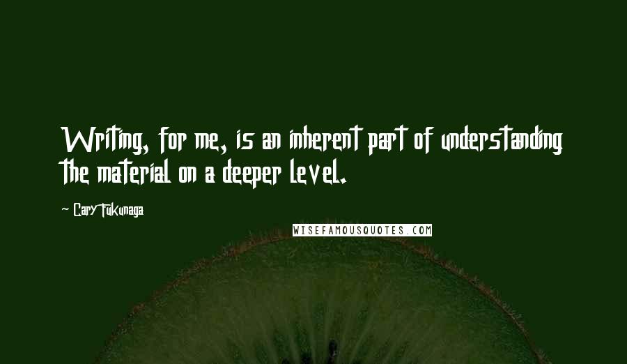 Cary Fukunaga Quotes: Writing, for me, is an inherent part of understanding the material on a deeper level.