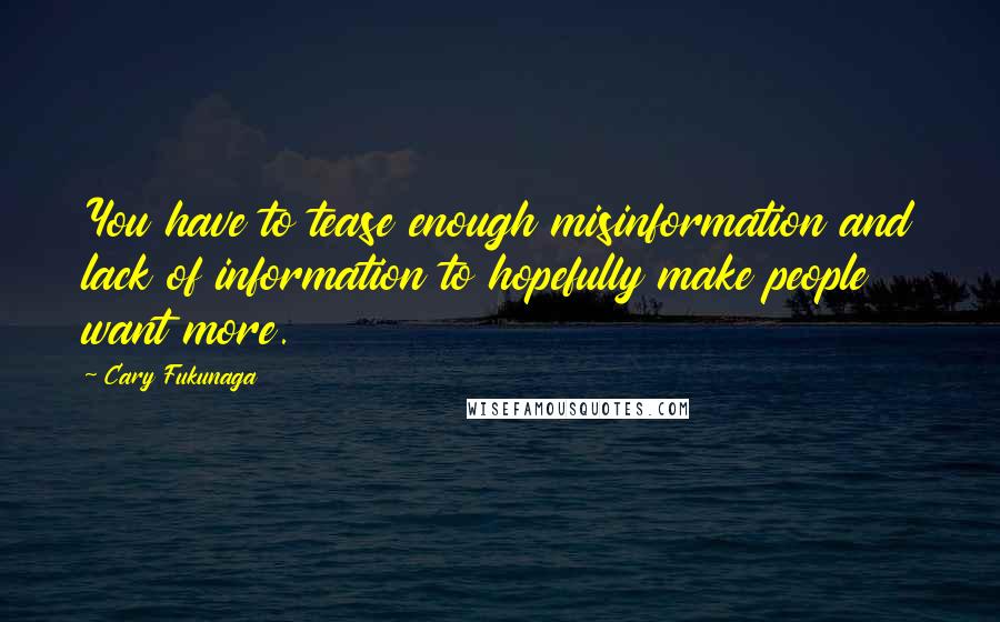 Cary Fukunaga Quotes: You have to tease enough misinformation and lack of information to hopefully make people want more.