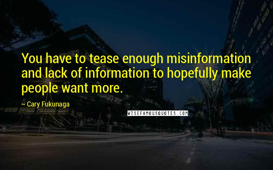 Cary Fukunaga Quotes: You have to tease enough misinformation and lack of information to hopefully make people want more.