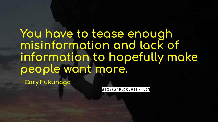 Cary Fukunaga Quotes: You have to tease enough misinformation and lack of information to hopefully make people want more.