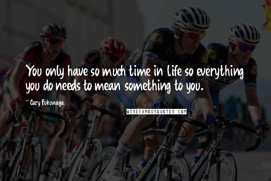 Cary Fukunaga Quotes: You only have so much time in life so everything you do needs to mean something to you.