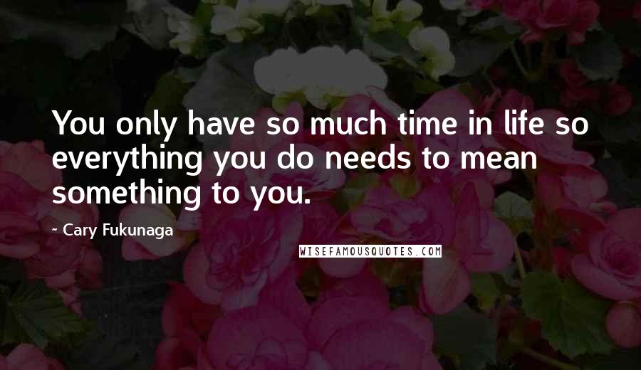 Cary Fukunaga Quotes: You only have so much time in life so everything you do needs to mean something to you.