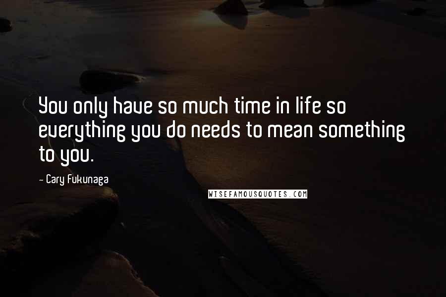 Cary Fukunaga Quotes: You only have so much time in life so everything you do needs to mean something to you.