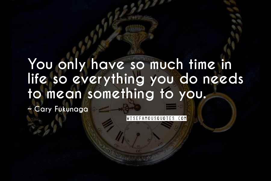 Cary Fukunaga Quotes: You only have so much time in life so everything you do needs to mean something to you.