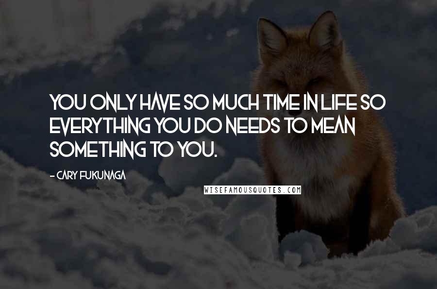 Cary Fukunaga Quotes: You only have so much time in life so everything you do needs to mean something to you.