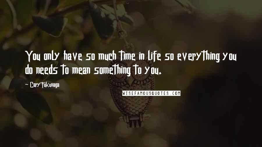 Cary Fukunaga Quotes: You only have so much time in life so everything you do needs to mean something to you.