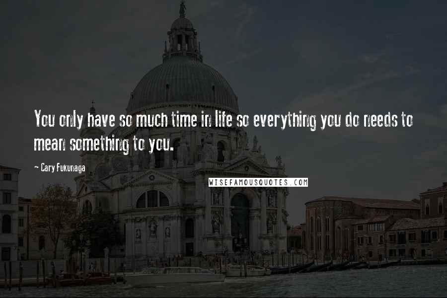 Cary Fukunaga Quotes: You only have so much time in life so everything you do needs to mean something to you.