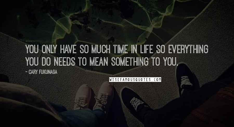 Cary Fukunaga Quotes: You only have so much time in life so everything you do needs to mean something to you.
