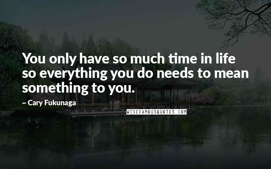 Cary Fukunaga Quotes: You only have so much time in life so everything you do needs to mean something to you.