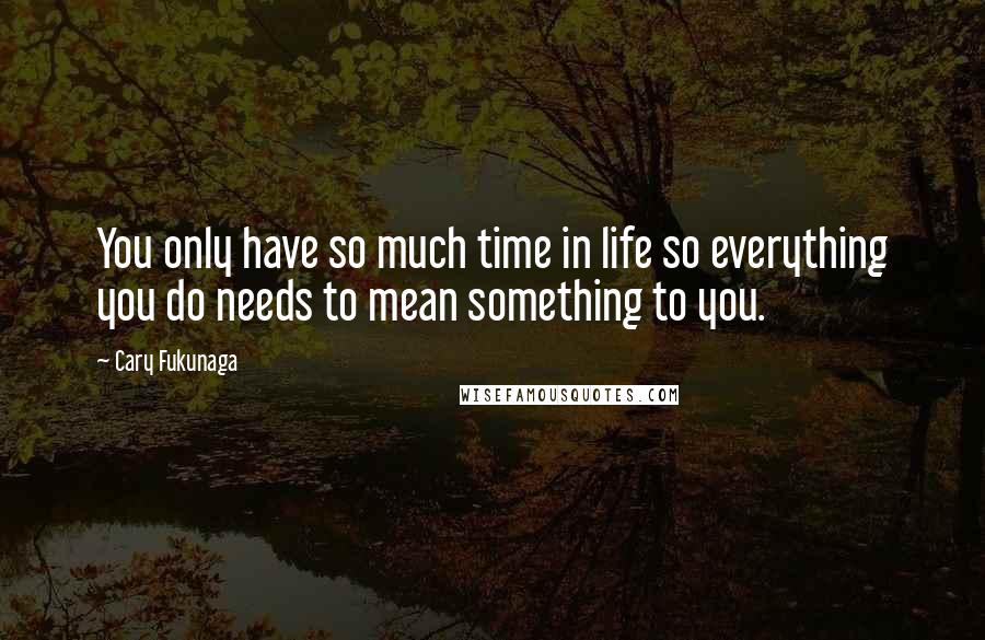 Cary Fukunaga Quotes: You only have so much time in life so everything you do needs to mean something to you.