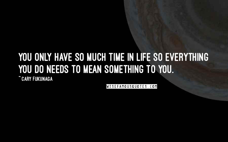 Cary Fukunaga Quotes: You only have so much time in life so everything you do needs to mean something to you.