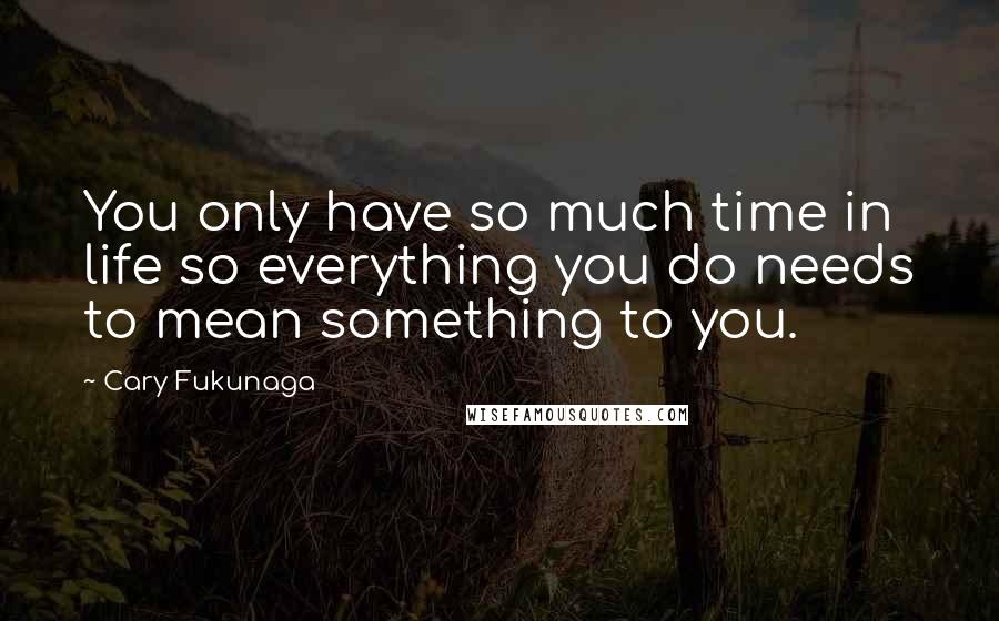 Cary Fukunaga Quotes: You only have so much time in life so everything you do needs to mean something to you.