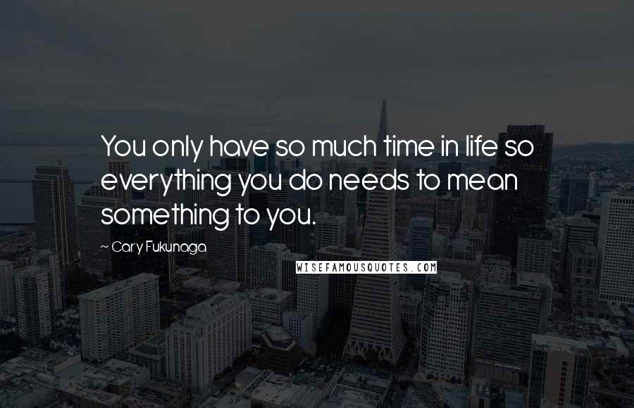 Cary Fukunaga Quotes: You only have so much time in life so everything you do needs to mean something to you.