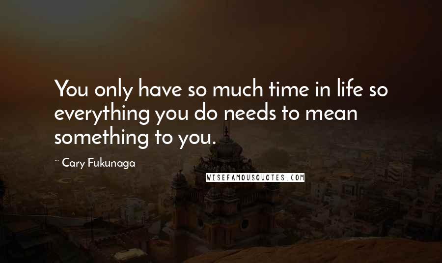 Cary Fukunaga Quotes: You only have so much time in life so everything you do needs to mean something to you.