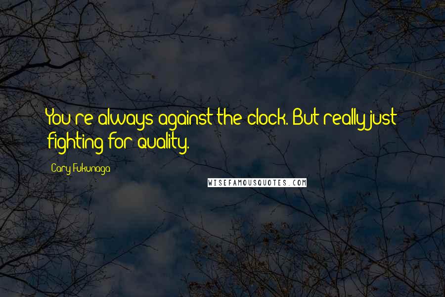 Cary Fukunaga Quotes: You're always against the clock. But really just fighting for quality.