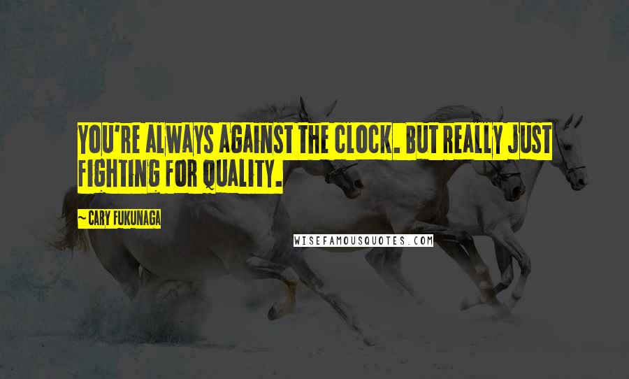 Cary Fukunaga Quotes: You're always against the clock. But really just fighting for quality.