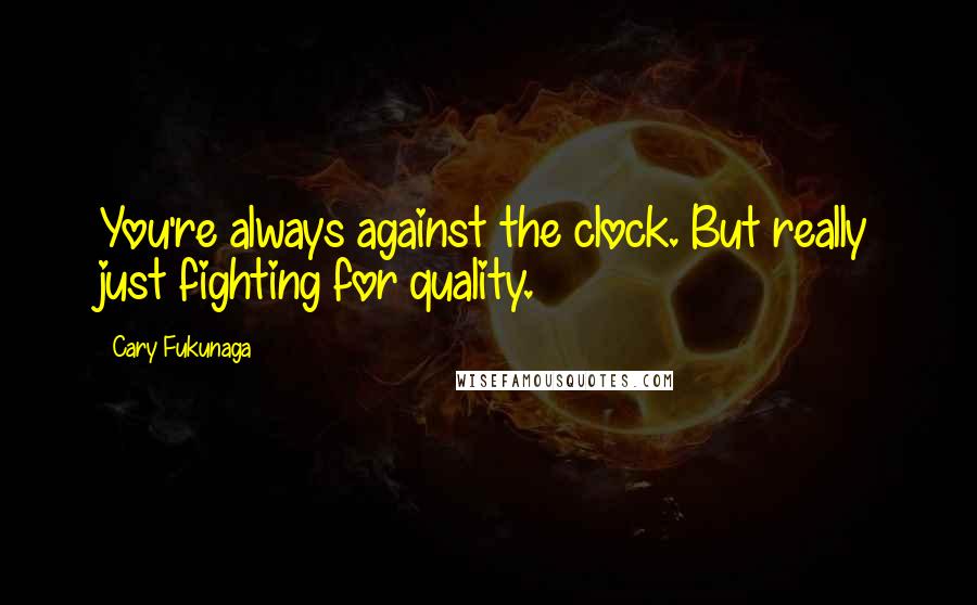 Cary Fukunaga Quotes: You're always against the clock. But really just fighting for quality.