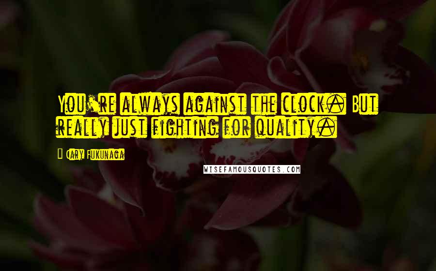 Cary Fukunaga Quotes: You're always against the clock. But really just fighting for quality.