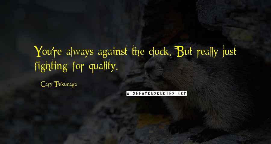 Cary Fukunaga Quotes: You're always against the clock. But really just fighting for quality.