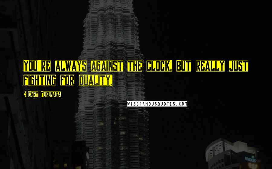 Cary Fukunaga Quotes: You're always against the clock. But really just fighting for quality.