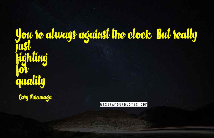 Cary Fukunaga Quotes: You're always against the clock. But really just fighting for quality.