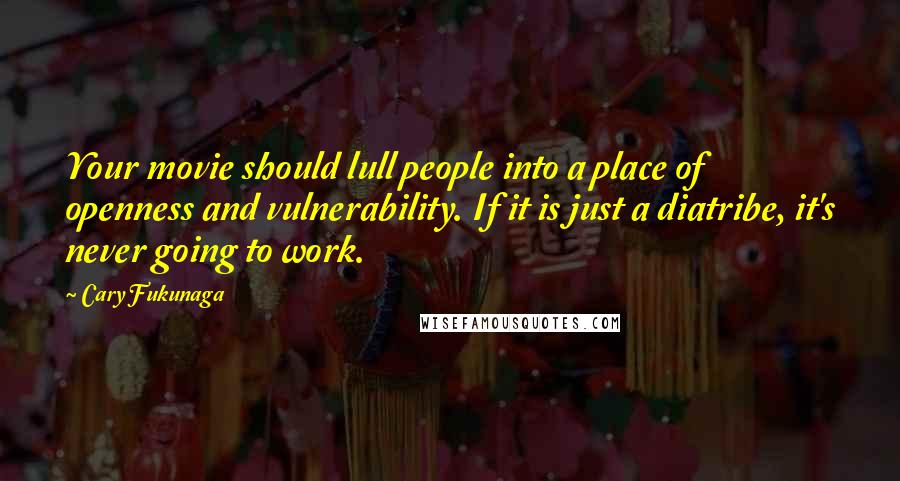 Cary Fukunaga Quotes: Your movie should lull people into a place of openness and vulnerability. If it is just a diatribe, it's never going to work.