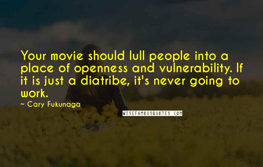 Cary Fukunaga Quotes: Your movie should lull people into a place of openness and vulnerability. If it is just a diatribe, it's never going to work.