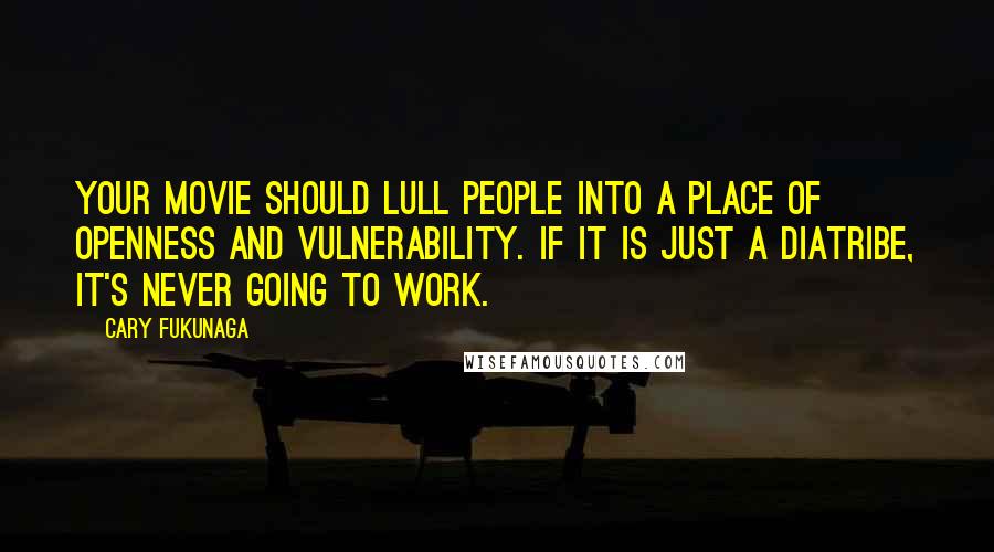 Cary Fukunaga Quotes: Your movie should lull people into a place of openness and vulnerability. If it is just a diatribe, it's never going to work.