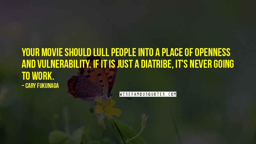 Cary Fukunaga Quotes: Your movie should lull people into a place of openness and vulnerability. If it is just a diatribe, it's never going to work.