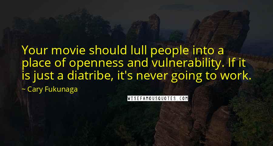 Cary Fukunaga Quotes: Your movie should lull people into a place of openness and vulnerability. If it is just a diatribe, it's never going to work.