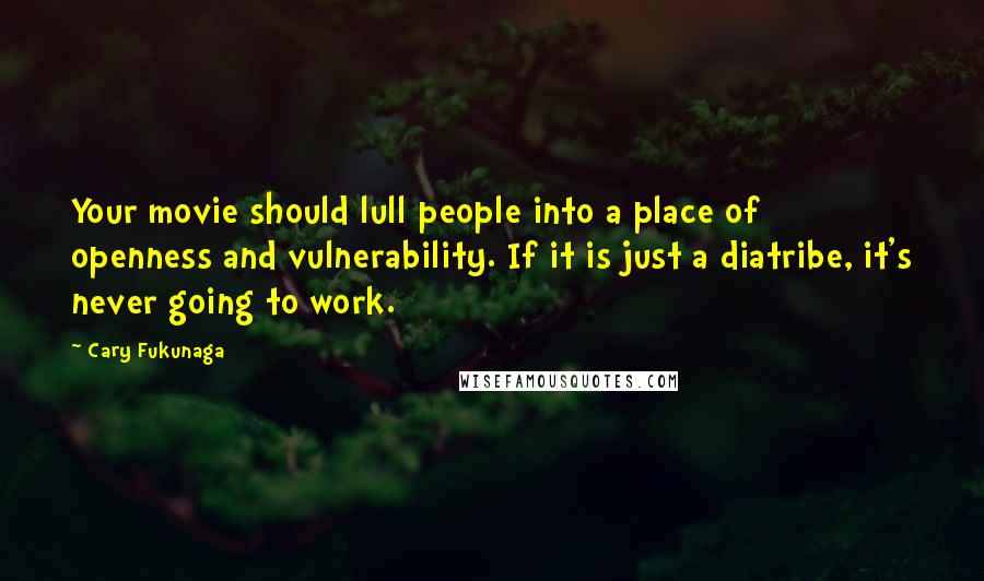 Cary Fukunaga Quotes: Your movie should lull people into a place of openness and vulnerability. If it is just a diatribe, it's never going to work.