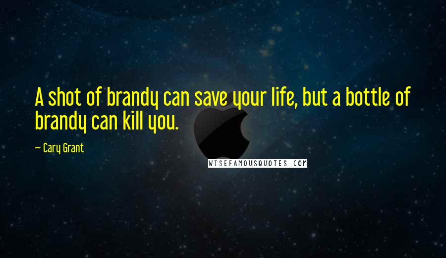 Cary Grant Quotes: A shot of brandy can save your life, but a bottle of brandy can kill you.
