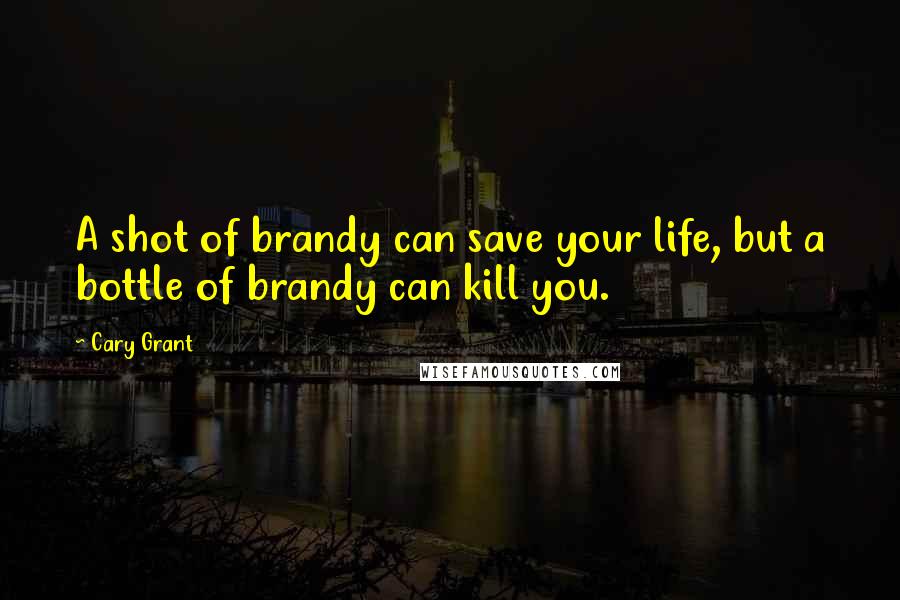Cary Grant Quotes: A shot of brandy can save your life, but a bottle of brandy can kill you.