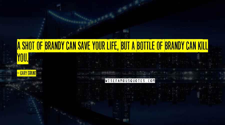 Cary Grant Quotes: A shot of brandy can save your life, but a bottle of brandy can kill you.