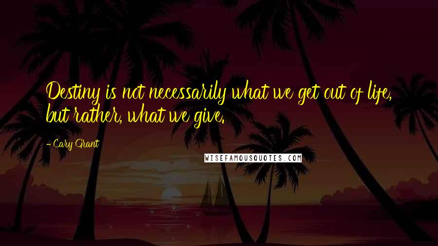 Cary Grant Quotes: Destiny is not necessarily what we get out of life, but rather, what we give.