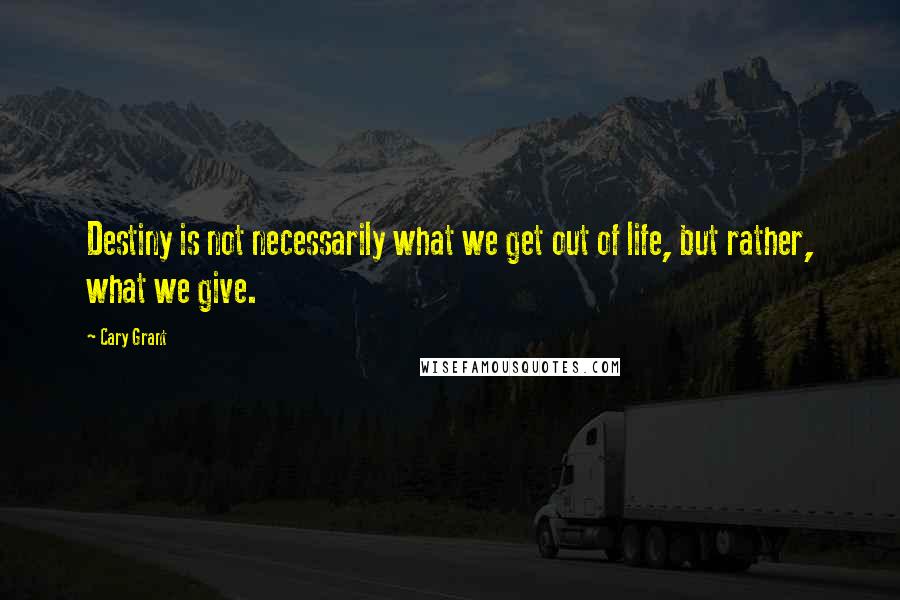Cary Grant Quotes: Destiny is not necessarily what we get out of life, but rather, what we give.