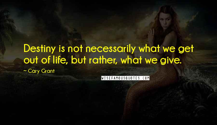Cary Grant Quotes: Destiny is not necessarily what we get out of life, but rather, what we give.