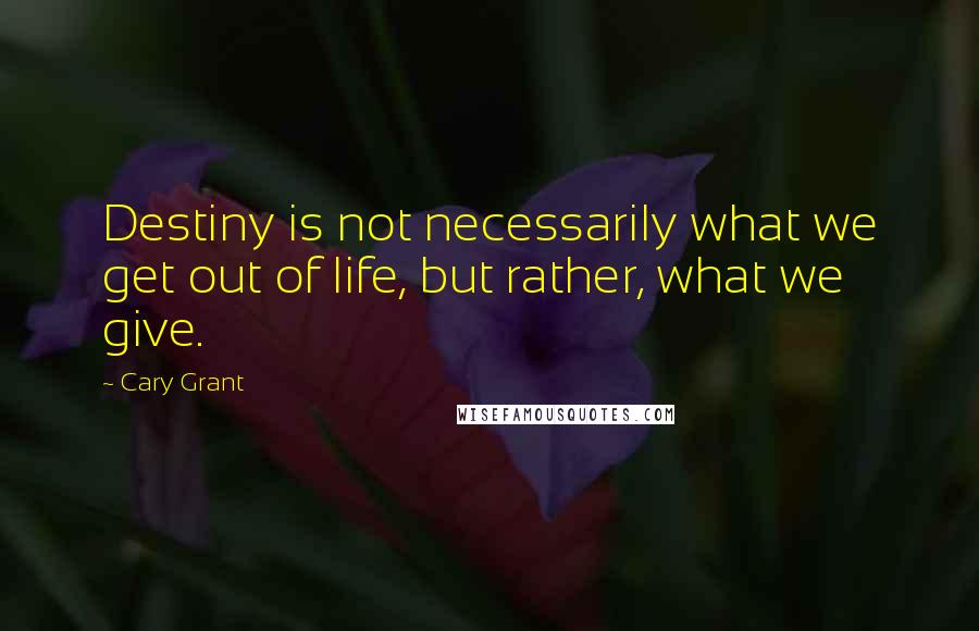 Cary Grant Quotes: Destiny is not necessarily what we get out of life, but rather, what we give.