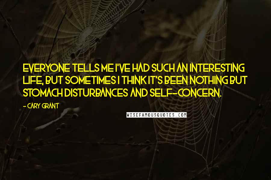 Cary Grant Quotes: Everyone tells me I've had such an interesting life, but sometimes I think it's been nothing but stomach disturbances and self-concern.