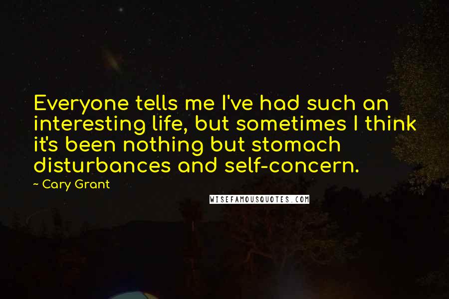 Cary Grant Quotes: Everyone tells me I've had such an interesting life, but sometimes I think it's been nothing but stomach disturbances and self-concern.