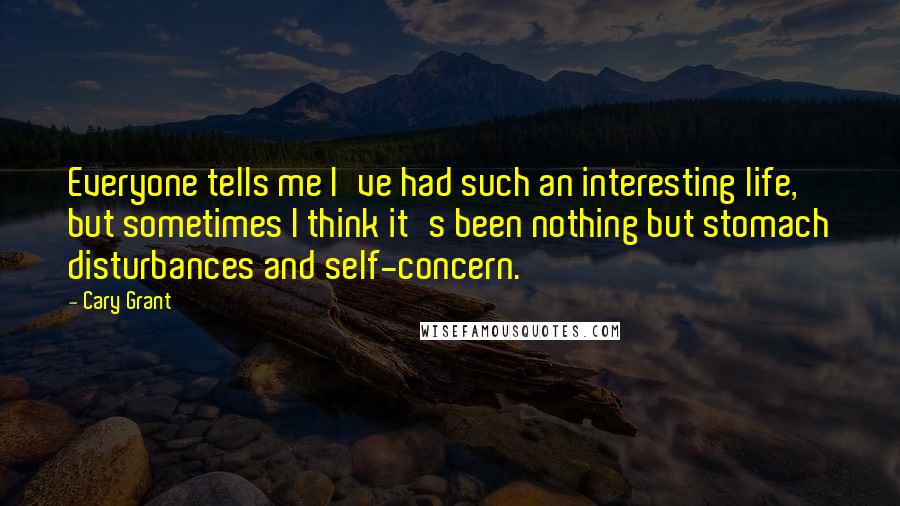 Cary Grant Quotes: Everyone tells me I've had such an interesting life, but sometimes I think it's been nothing but stomach disturbances and self-concern.