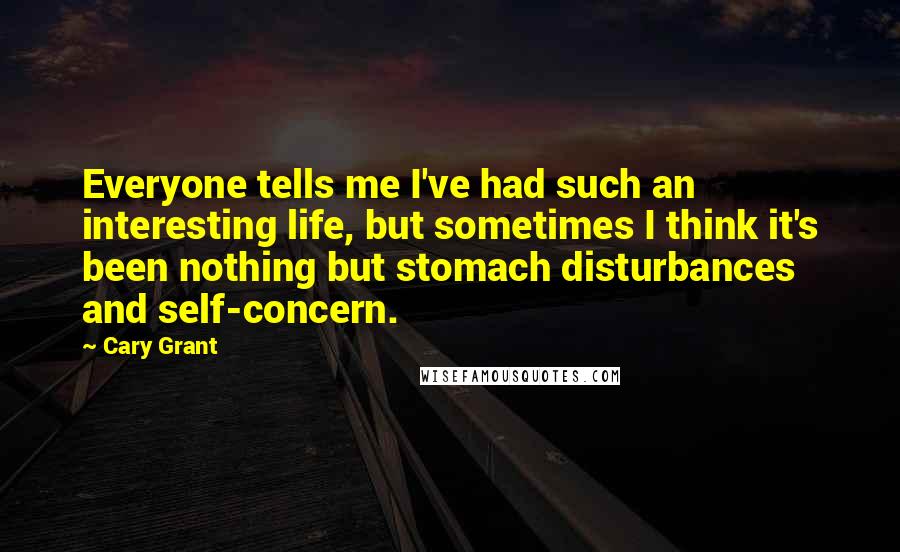 Cary Grant Quotes: Everyone tells me I've had such an interesting life, but sometimes I think it's been nothing but stomach disturbances and self-concern.