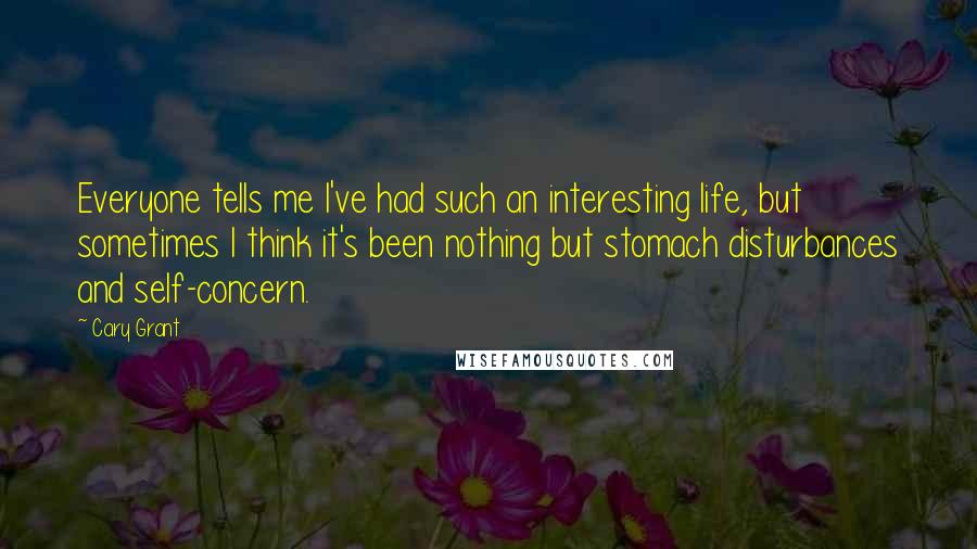 Cary Grant Quotes: Everyone tells me I've had such an interesting life, but sometimes I think it's been nothing but stomach disturbances and self-concern.