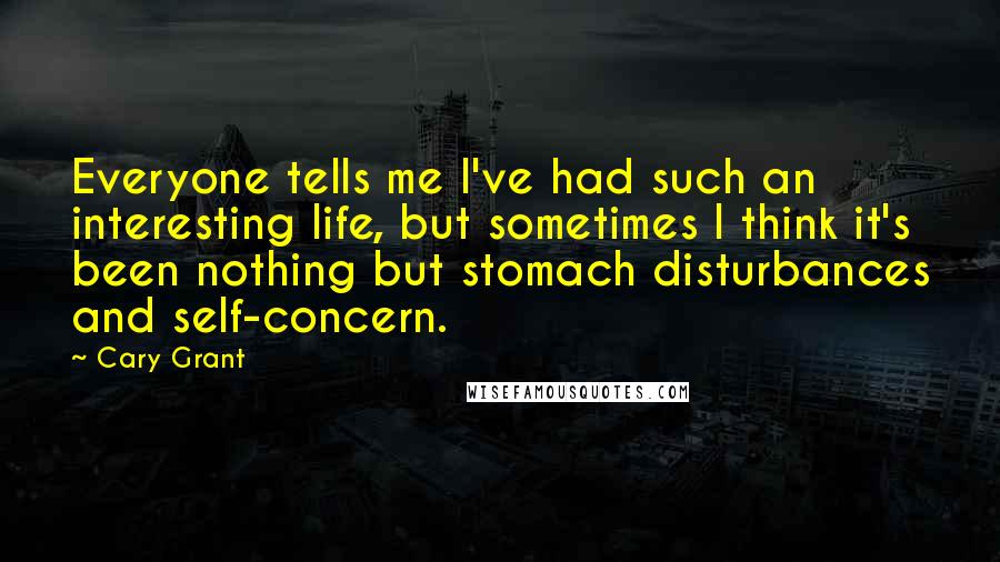 Cary Grant Quotes: Everyone tells me I've had such an interesting life, but sometimes I think it's been nothing but stomach disturbances and self-concern.
