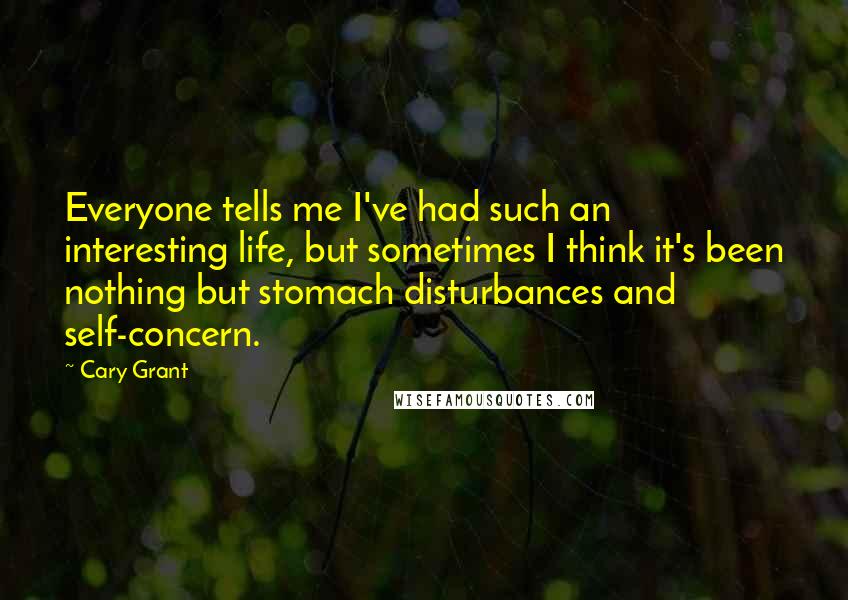 Cary Grant Quotes: Everyone tells me I've had such an interesting life, but sometimes I think it's been nothing but stomach disturbances and self-concern.