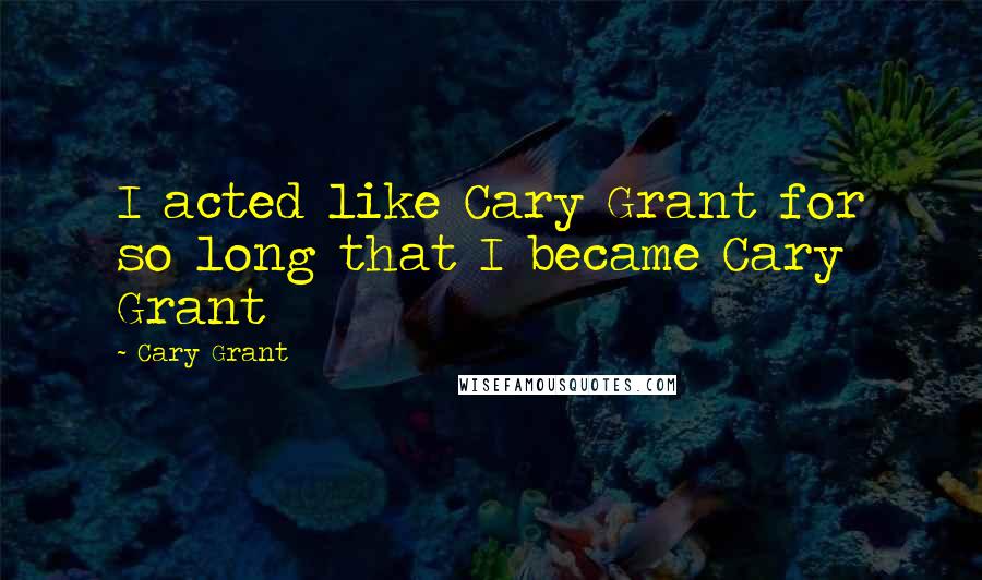 Cary Grant Quotes: I acted like Cary Grant for so long that I became Cary Grant