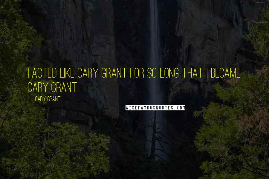 Cary Grant Quotes: I acted like Cary Grant for so long that I became Cary Grant