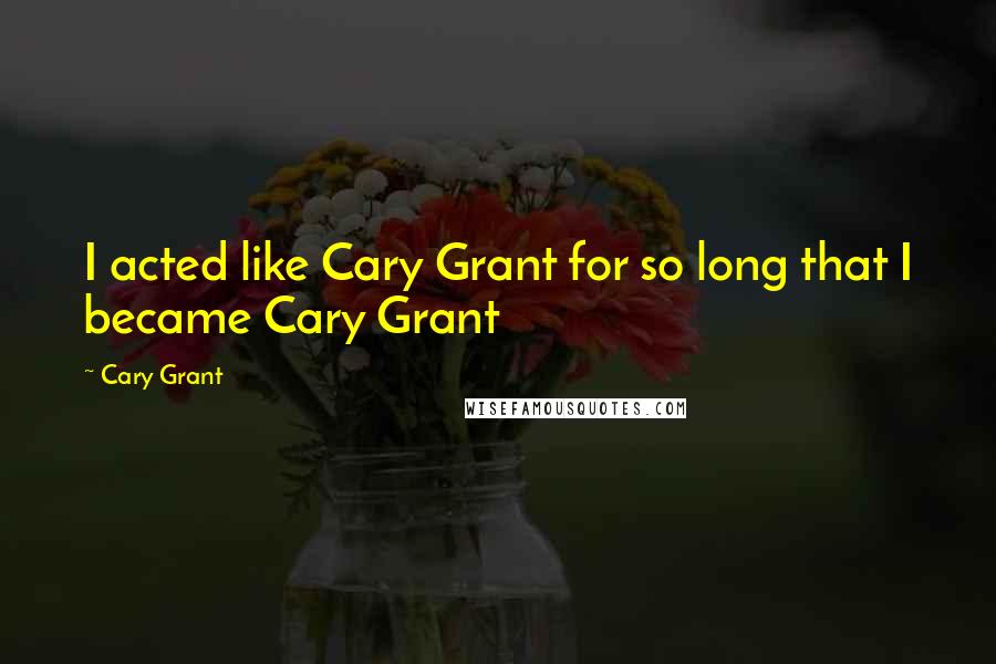 Cary Grant Quotes: I acted like Cary Grant for so long that I became Cary Grant