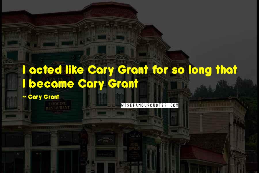 Cary Grant Quotes: I acted like Cary Grant for so long that I became Cary Grant